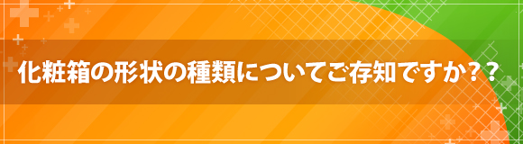 化粧箱の形状の種類についてご存知ですか??
